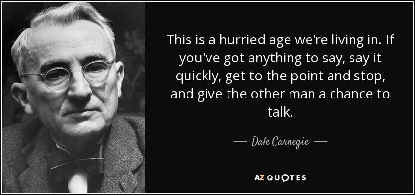 This is a hurried age we're living in. If you've got anything to say, say it quickly, get to the point and stop, and give the other man a chance to talk. - Dale Carnegie