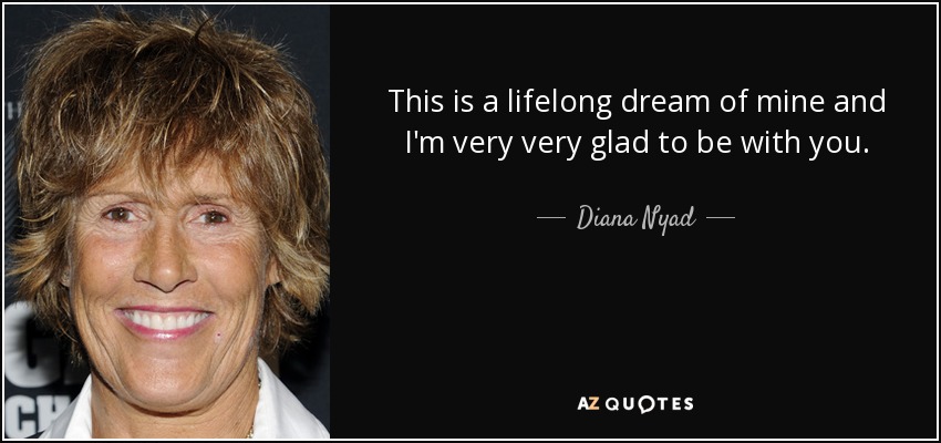 This is a lifelong dream of mine and I'm very very glad to be with you. - Diana Nyad