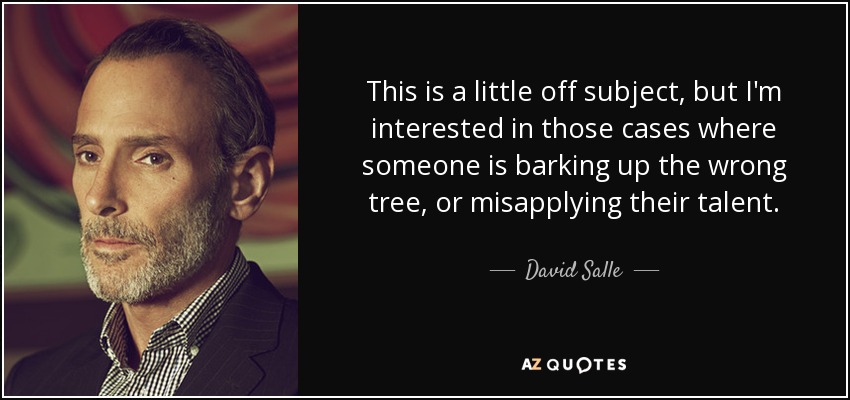 This is a little off subject, but I'm interested in those cases where someone is barking up the wrong tree, or misapplying their talent. - David Salle