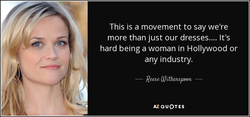 This is a movement to say we're more than just our dresses. ... It's hard being a woman in Hollywood or any industry. - Reese Witherspoon