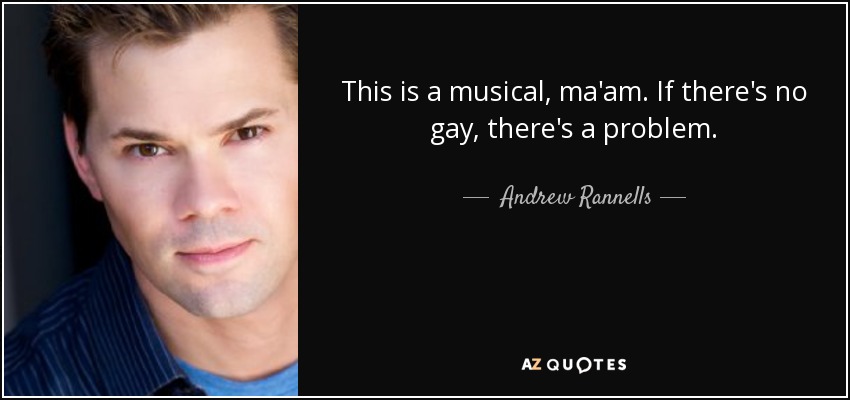 This is a musical, ma'am. If there's no gay, there's a problem. - Andrew Rannells