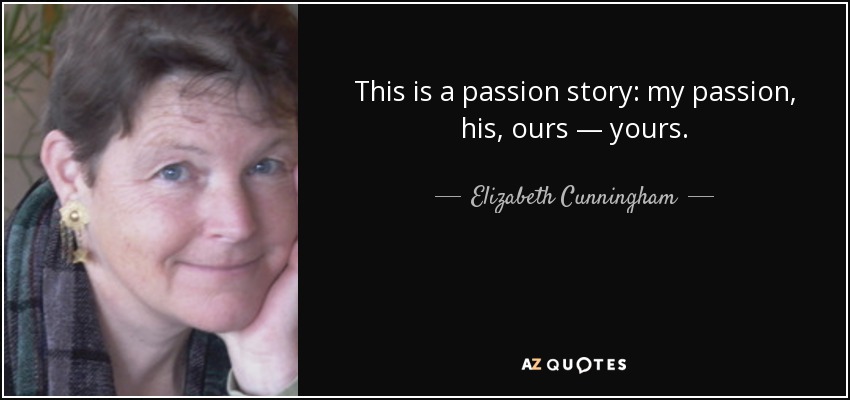 This is a passion story: my passion, his, ours — yours. - Elizabeth Cunningham