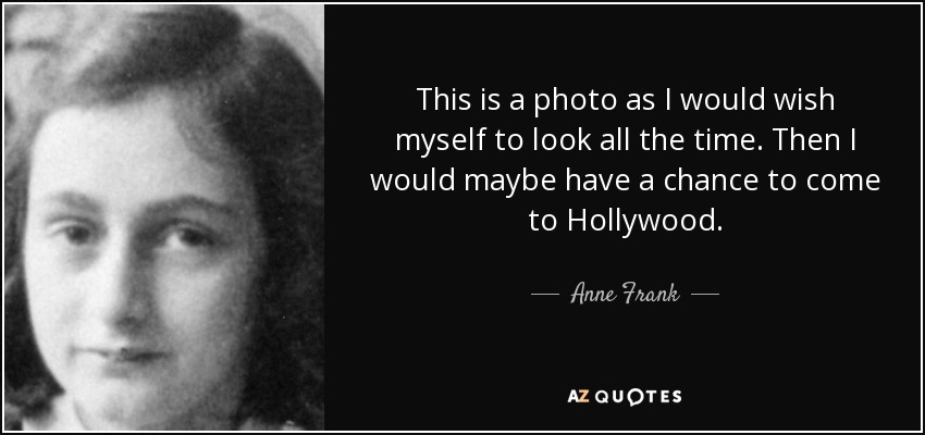 This is a photo as I would wish myself to look all the time. Then I would maybe have a chance to come to Hollywood. - Anne Frank