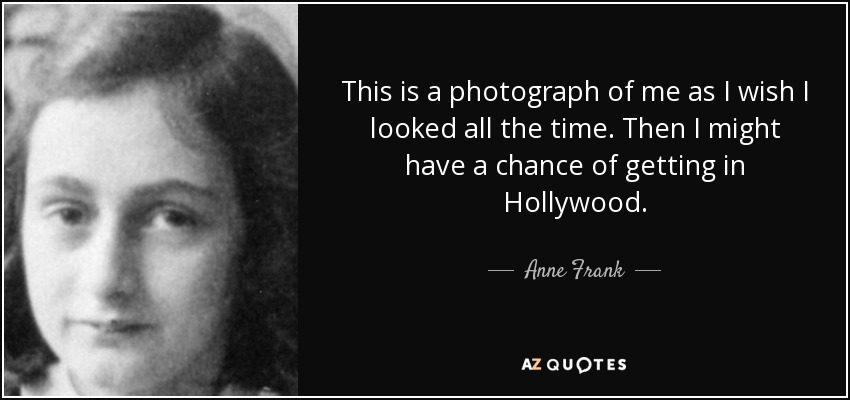 This is a photograph of me as I wish I looked all the time. Then I might have a chance of getting in Hollywood. - Anne Frank