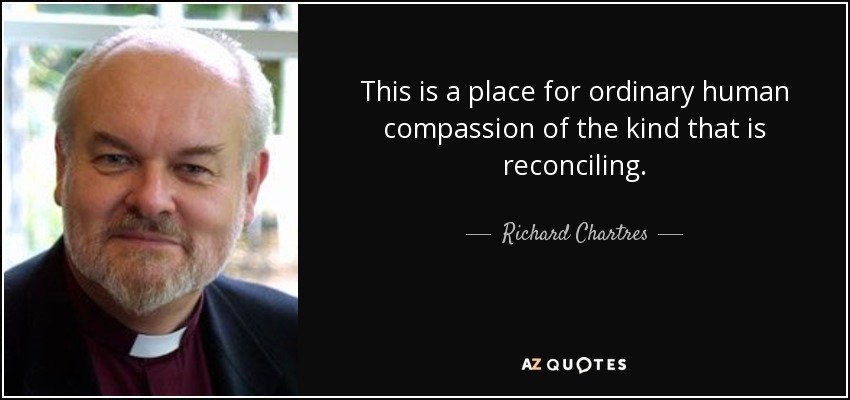 This is a place for ordinary human compassion of the kind that is reconciling. - Richard Chartres