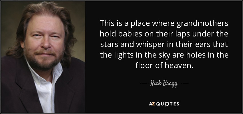 This is a place where grandmothers hold babies on their laps under the stars and whisper in their ears that the lights in the sky are holes in the floor of heaven. - Rick Bragg