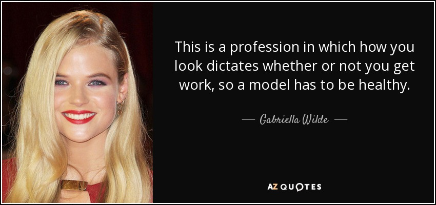 This is a profession in which how you look dictates whether or not you get work, so a model has to be healthy. - Gabriella Wilde