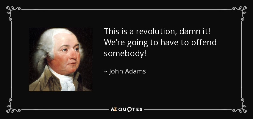 This is a revolution, damn it! We're going to have to offend somebody! - John Adams