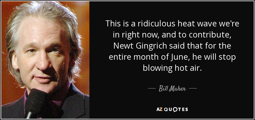 This is a ridiculous heat wave we're in right now, and to contribute, Newt Gingrich said that for the entire month of June, he will stop blowing hot air. - Bill Maher