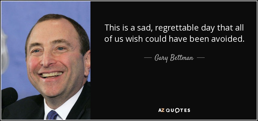 This is a sad, regrettable day that all of us wish could have been avoided. - Gary Bettman