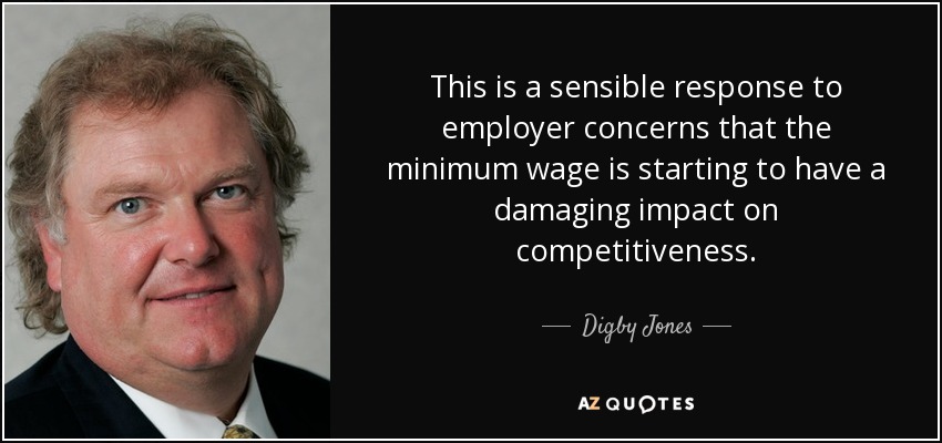 This is a sensible response to employer concerns that the minimum wage is starting to have a damaging impact on competitiveness. - Digby Jones, Baron Jones of Birmingham