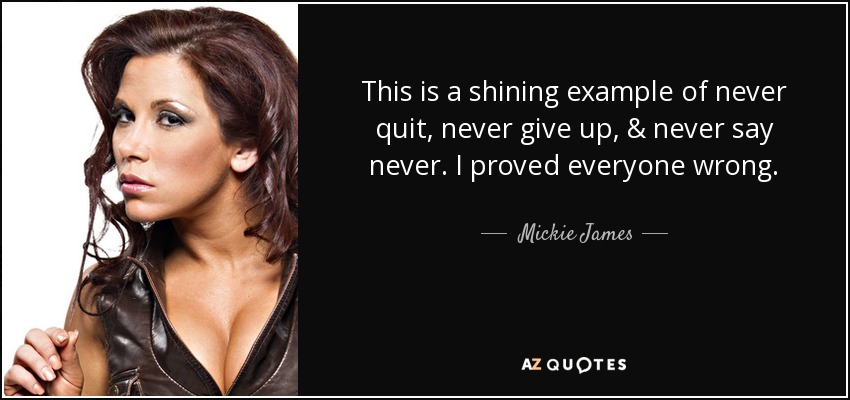 This is a shining example of never quit, never give up, & never say never. I proved everyone wrong. - Mickie James