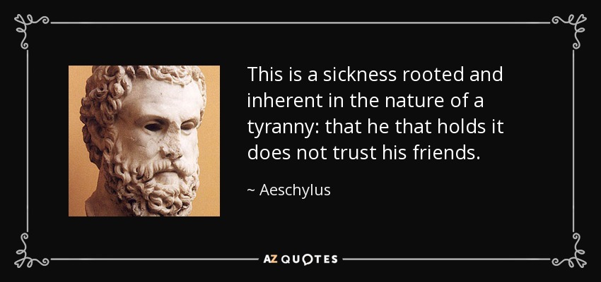 This is a sickness rooted and inherent in the nature of a tyranny: that he that holds it does not trust his friends. - Aeschylus