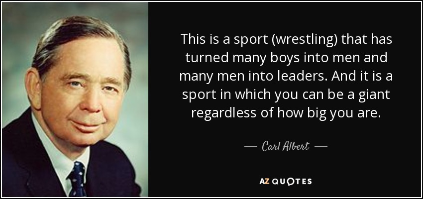 This is a sport (wrestling) that has turned many boys into men and many men into leaders. And it is a sport in which you can be a giant regardless of how big you are. - Carl Albert