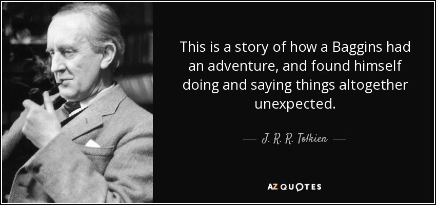This is a story of how a Baggins had an adventure, and found himself doing and saying things altogether unexpected. - J. R. R. Tolkien