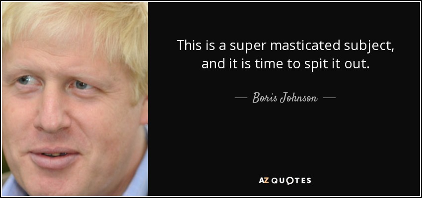 This is a super masticated subject, and it is time to spit it out. - Boris Johnson