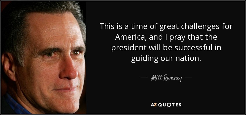 This is a time of great challenges for America, and I pray that the president will be successful in guiding our nation. - Mitt Romney