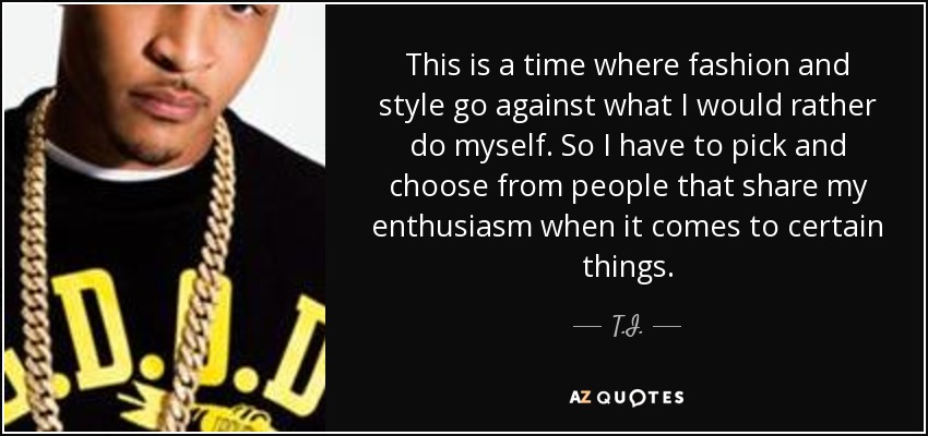 This is a time where fashion and style go against what I would rather do myself. So I have to pick and choose from people that share my enthusiasm when it comes to certain things. - T.I.