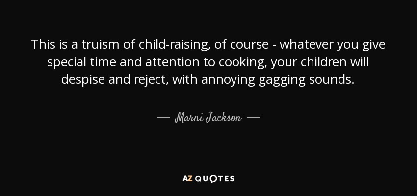 This is a truism of child-raising, of course - whatever you give special time and attention to cooking, your children will despise and reject, with annoying gagging sounds. - Marni Jackson