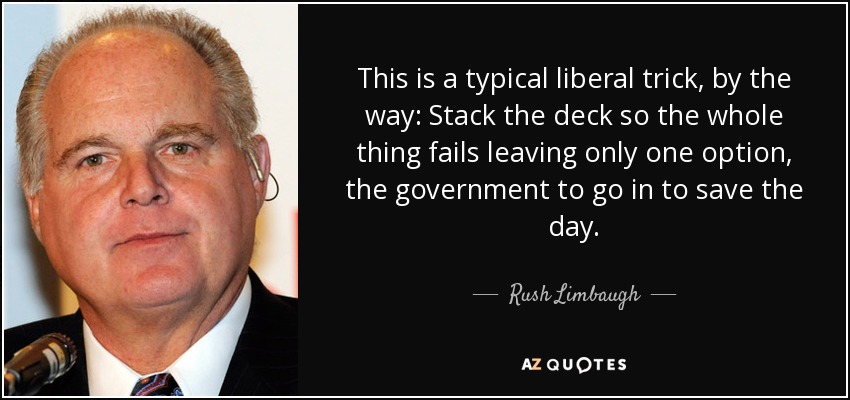 This is a typical liberal trick, by the way: Stack the deck so the whole thing fails leaving only one option, the government to go in to save the day. - Rush Limbaugh