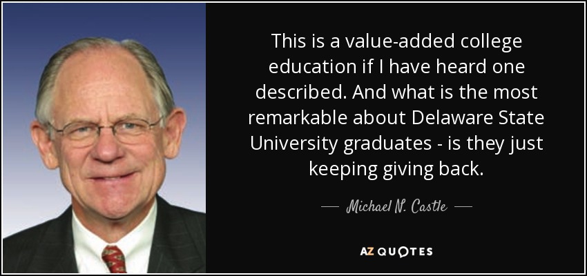 This is a value-added college education if I have heard one described. And what is the most remarkable about Delaware State University graduates - is they just keeping giving back. - Michael N. Castle