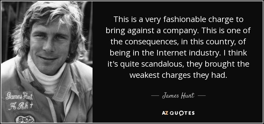 This is a very fashionable charge to bring against a company. This is one of the consequences, in this country, of being in the Internet industry. I think it's quite scandalous, they brought the weakest charges they had. - James Hunt