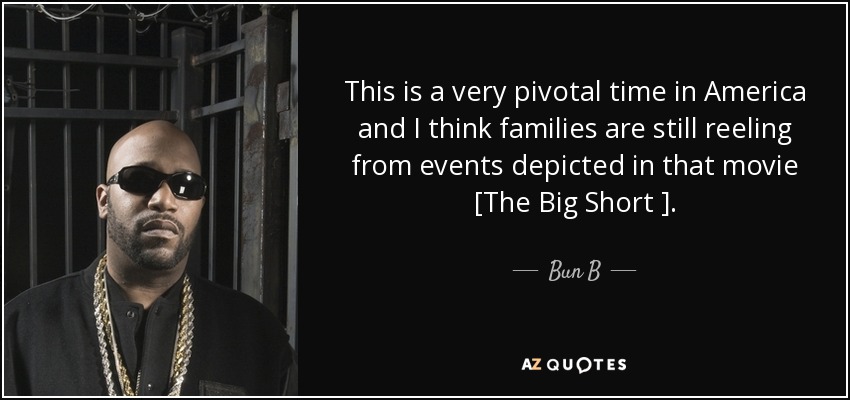 This is a very pivotal time in America and I think families are still reeling from events depicted in that movie [The Big Short ]. - Bun B