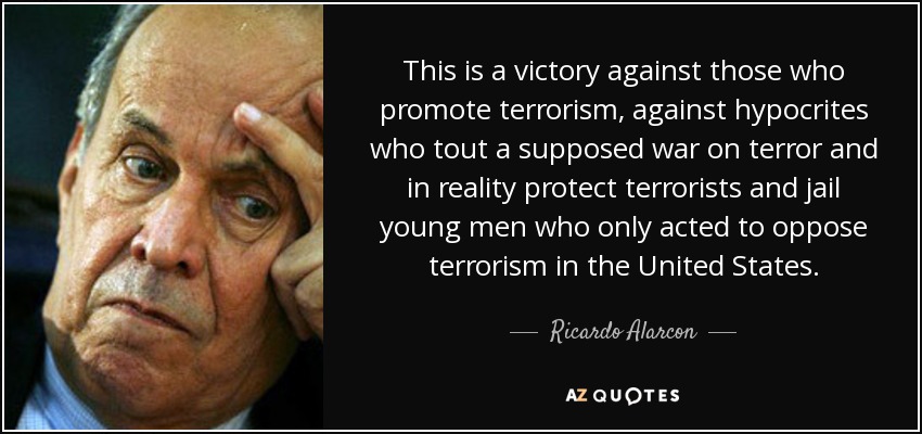 This is a victory against those who promote terrorism, against hypocrites who tout a supposed war on terror and in reality protect terrorists and jail young men who only acted to oppose terrorism in the United States. - Ricardo Alarcon