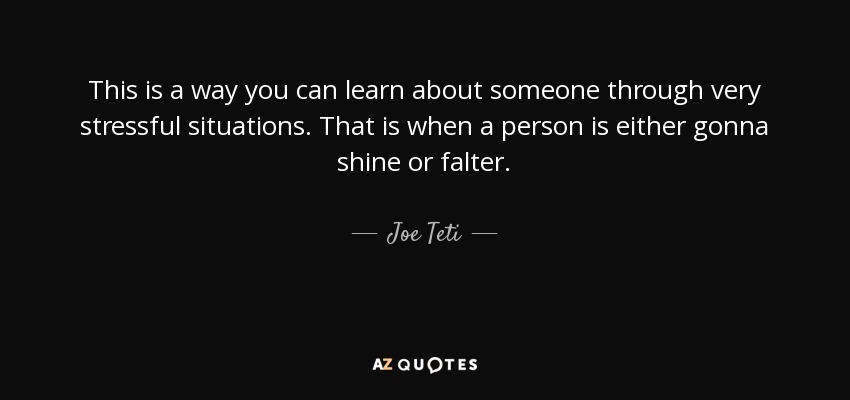 This is a way you can learn about someone through very stressful situations. That is when a person is either gonna shine or falter. - Joe Teti