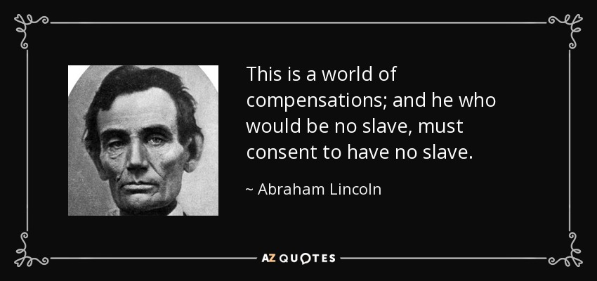 This is a world of compensations; and he who would be no slave, must consent to have no slave. - Abraham Lincoln