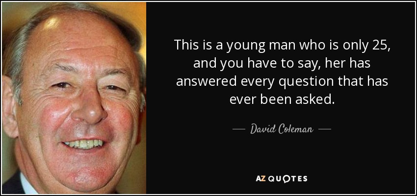 This is a young man who is only 25, and you have to say, her has answered every question that has ever been asked. - David Coleman