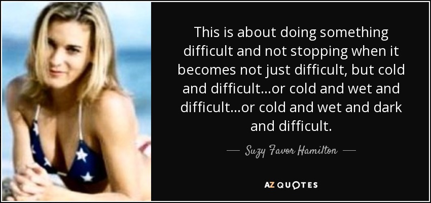 This is about doing something difficult and not stopping when it becomes not just difficult, but cold and difficult...or cold and wet and difficult...or cold and wet and dark and difficult. - Suzy Favor Hamilton
