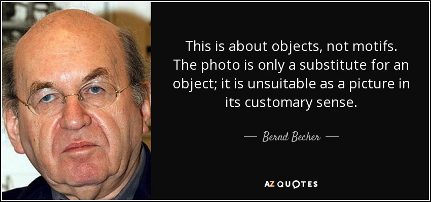 This is about objects, not motifs. The photo is only a substitute for an object; it is unsuitable as a picture in its customary sense. - Bernd Becher