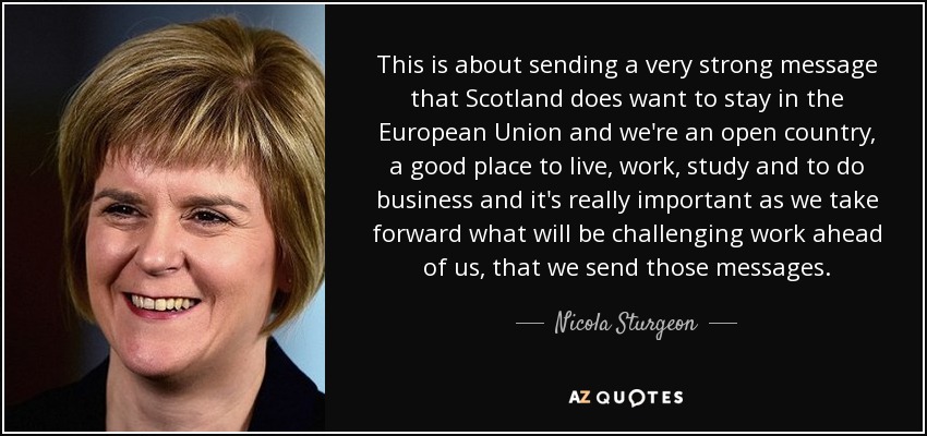 This is about sending a very strong message that Scotland does want to stay in the European Union and we're an open country, a good place to live, work, study and to do business and it's really important as we take forward what will be challenging work ahead of us, that we send those messages. - Nicola Sturgeon