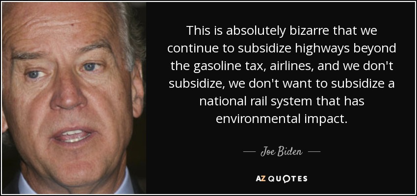 This is absolutely bizarre that we continue to subsidize highways beyond the gasoline tax, airlines, and we don't subsidize, we don't want to subsidize a national rail system that has environmental impact. - Joe Biden