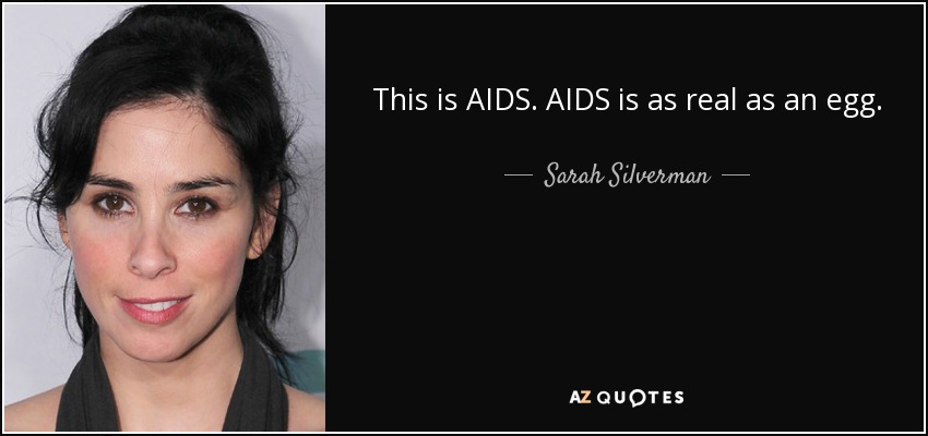 This is AIDS. AIDS is as real as an egg. - Sarah Silverman