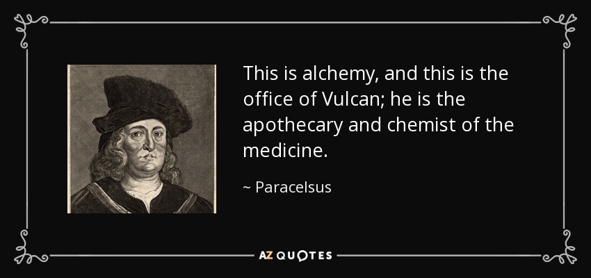 This is alchemy, and this is the office of Vulcan; he is the apothecary and chemist of the medicine. - Paracelsus