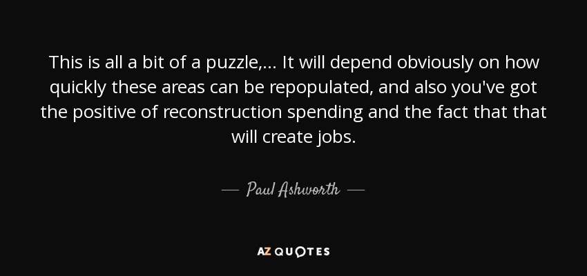 This is all a bit of a puzzle, ... It will depend obviously on how quickly these areas can be repopulated, and also you've got the positive of reconstruction spending and the fact that that will create jobs. - Paul Ashworth