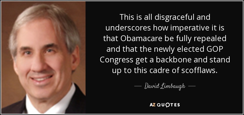 This is all disgraceful and underscores how imperative it is that Obamacare be fully repealed and that the newly elected GOP Congress get a backbone and stand up to this cadre of scofflaws. - David Limbaugh
