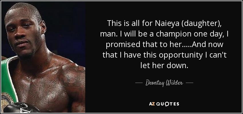 This is all for Naieya (daughter), man. I will be a champion one day, I promised that to her.....And now that I have this opportunity I can't let her down. - Deontay Wilder