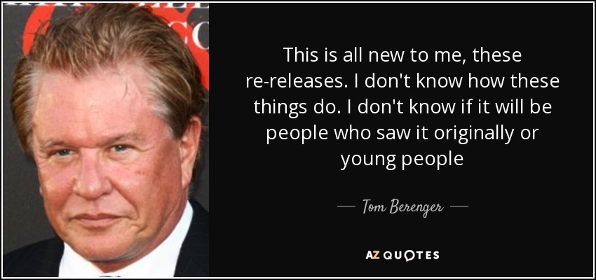 This is all new to me, these re-releases. I don't know how these things do. I don't know if it will be people who saw it originally or young people - Tom Berenger