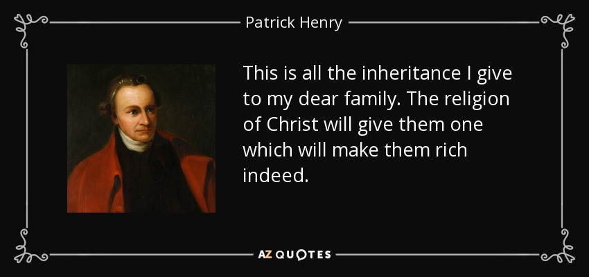 This is all the inheritance I give to my dear family. The religion of Christ will give them one which will make them rich indeed. - Patrick Henry
