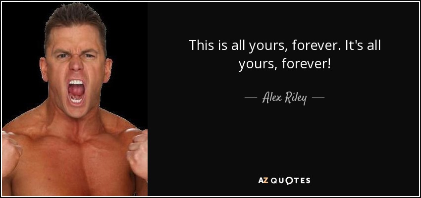This is all yours, forever. It's all yours, forever! - Alex Riley
