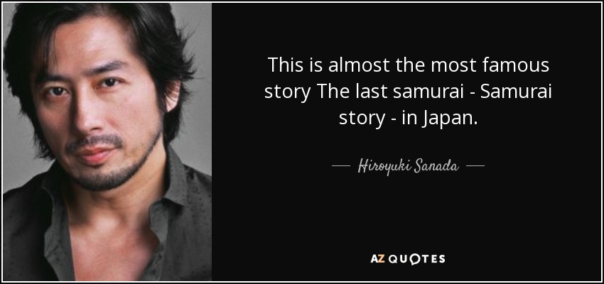 This is almost the most famous story The last samurai - Samurai story - in Japan. - Hiroyuki Sanada