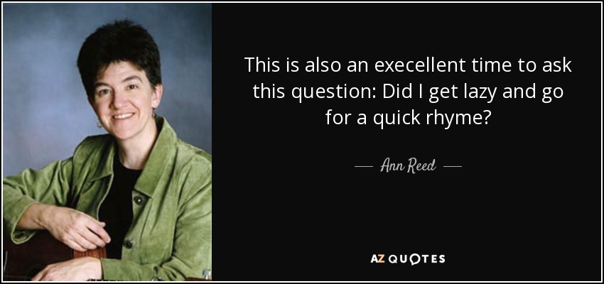 This is also an execellent time to ask this question: Did I get lazy and go for a quick rhyme? - Ann Reed
