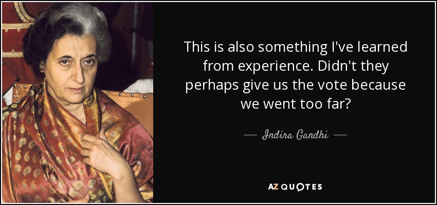 This is also something I've learned from experience. Didn't they perhaps give us the vote because we went too far? - Indira Gandhi