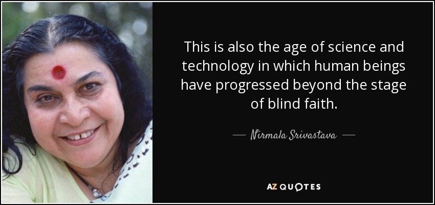 This is also the age of science and technology in which human beings have progressed beyond the stage of blind faith. - Nirmala Srivastava