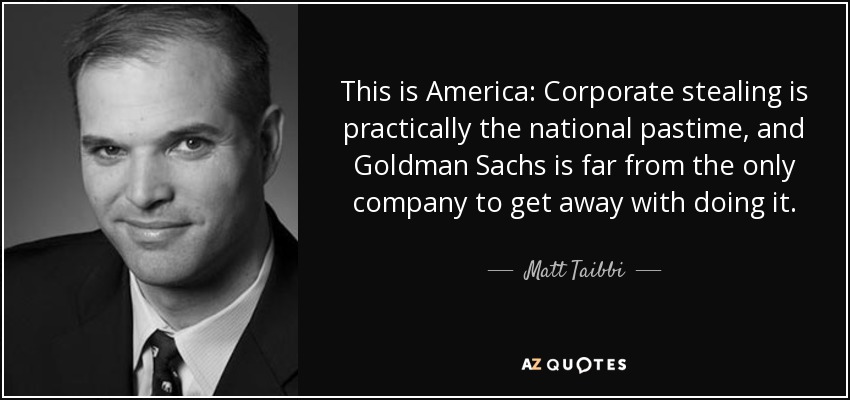 This is America: Corporate stealing is practically the national pastime, and Goldman Sachs is far from the only company to get away with doing it. - Matt Taibbi