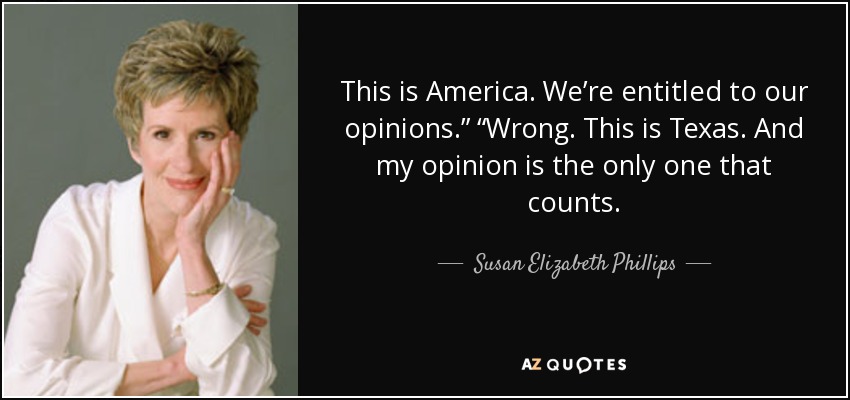 This is America. We’re entitled to our opinions.” “Wrong. This is Texas. And my opinion is the only one that counts. - Susan Elizabeth Phillips