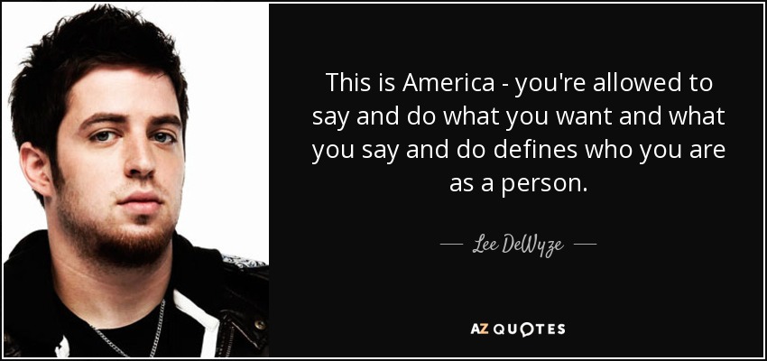 This is America - you're allowed to say and do what you want and what you say and do defines who you are as a person. - Lee DeWyze